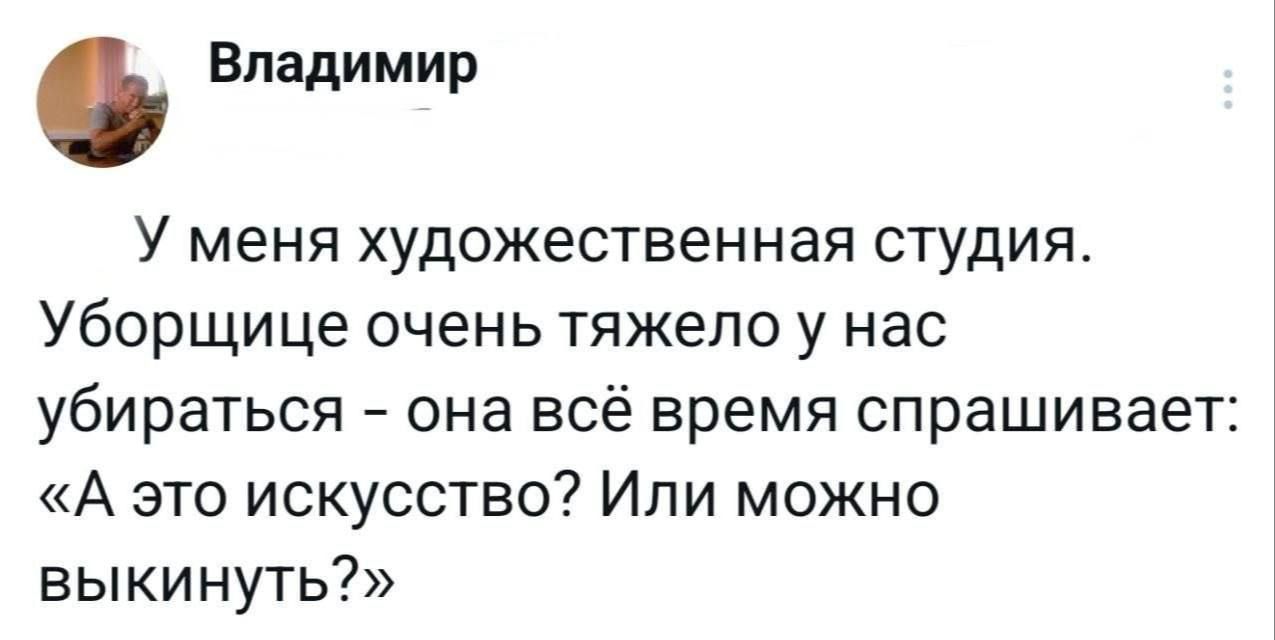 Владимир У меня художественная студия. Уборщице очень тяжело у нас убираться - она всё время спрашивает: «А это искусство? Или можно выкинуть?»
