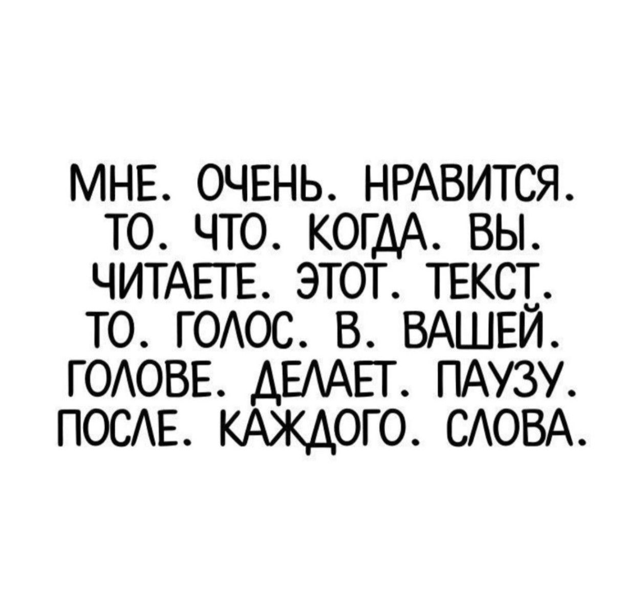 МНЕ. ОЧЕНЬ. НРАВИТСЯ. ТО. ЧТО. КОГДА. ВЫ. ЧИТАЕТЕ. ЭТОТ. ТЕКСТ. ТО. ГОЛОС. В. ВАШЕЙ. ГОЛОВЕ. ДЕЛАЕТ. ПАУЗУ. ПОСЛЕ. КАЖДОГО. СЛОВА.