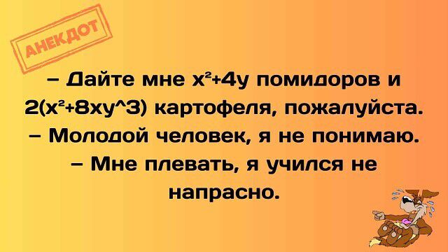 АНЕКДОТ — Дайте мне x²+4у помидоров и 2(x²+8xy^3) картофеля, пожалуйста. — Молодой человек, я не понимаю. — Мне плевать, я учился не напрасно.