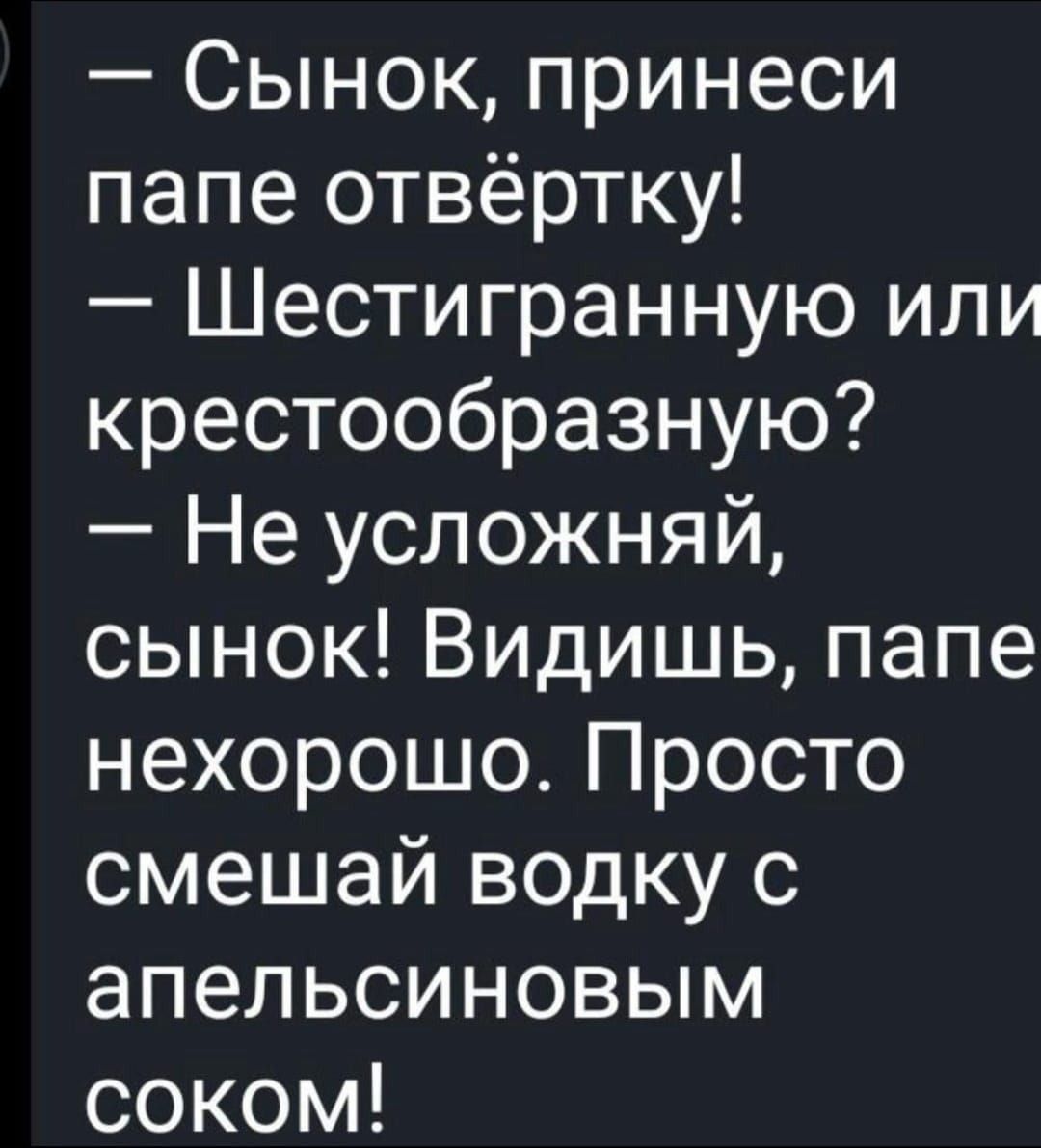 — Сынок, принеси папе отвёртку! — Шестигранную или крестообразную? — Не усложняй, сынок! Видишь, папе нехорошо. Просто смешай водку с апельсиновым соком!