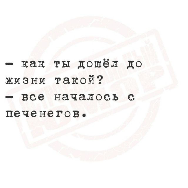 — как ты дошёл до жизни такой?
— все началось с печенегов.