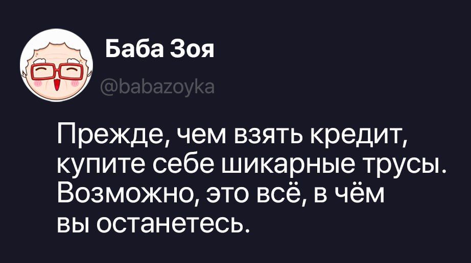Баба Зоя @babazoyka Прежде, чем взять кредит, купите себе шикарные трусы. Возможно, это всё, в чём вы останетесь.