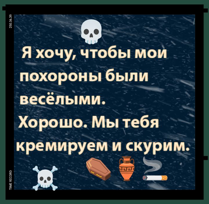 Я хочу, чтобы мои похороны были весёлыми. Хорошо. Мы тебя кремируем и скурим.
