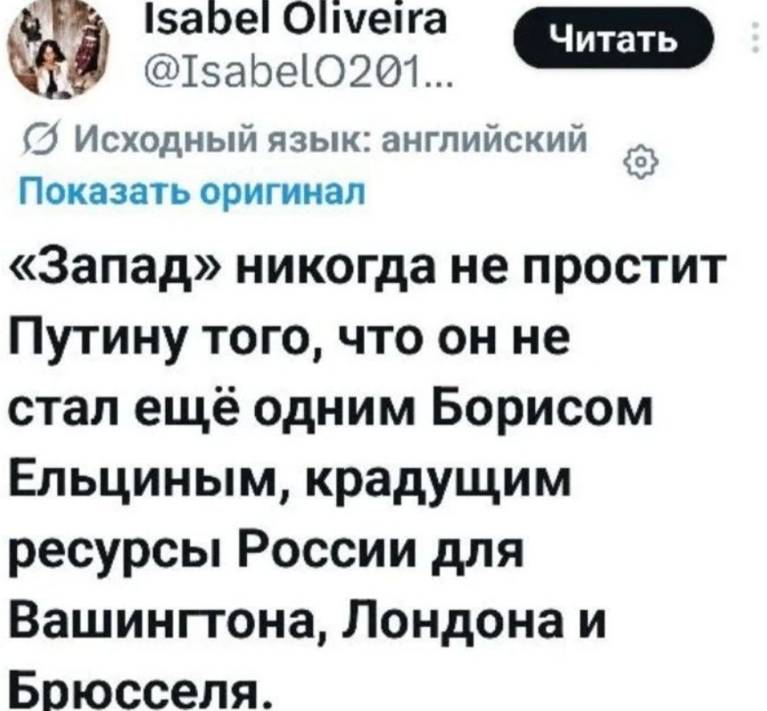Isabel Oliveira @IsabelO201... Читать Исходный язык: английский Показать оригинал «Запад» никогда не простит Путину того, что он не стал ещё одним Борисом Ельциным, крадущим ресурсы России для Вашингтона, Лондона и Брюсселя.