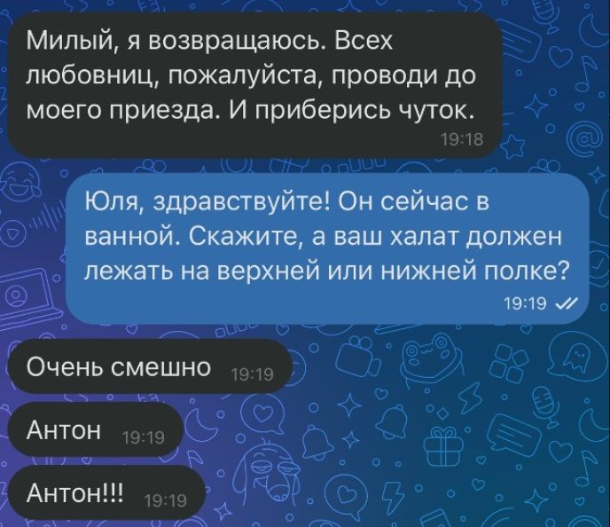 Милый, я возвращаюсь. Всех любовниц, пожалуйста, проводи до моего приезда. И приберись чуток. Юля, здравствуйте! Он сейчас в ванной. Скажите, а ваш халат должен лежать на верхней или нижней полке? Очень смешно Антон Антон!!!