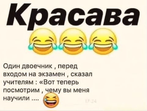 Красава Один двоечник, перед входом на экзамен, сказал учителям: «Вот теперь посмотрим, чему вы меня научили ....»