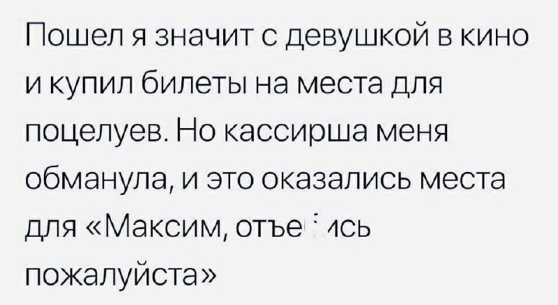 Пошел я значит с девушкой в кино и купил билеты на места для поцелуев. Но кассирша меня обманула, и это оказались места для «Максим, отъебись пожалуйста»