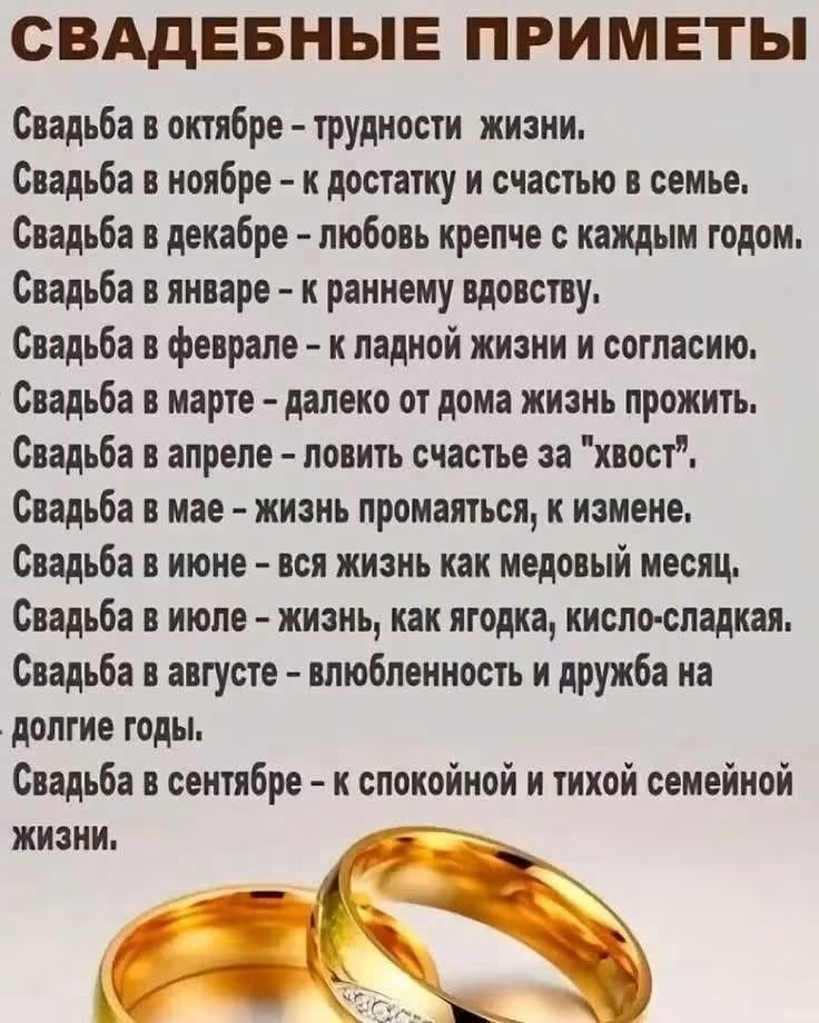 СВАДЕБНЫЕ ПРИМЕТЫ Свадьба в октябре – трудности жизни. Свадьба в ноябре – к достатку и счастью в семье. Свадьба в декабре – любовь крепче с каждым годом. Свадьба в январе – к раннему вдовству. Свадьба в феврале – к ладной жизни и согласию. Свадьба в марте – далеко от дома жизнь прожить. Свадьба в апреле – ловить счастье за 