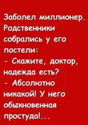 Заболел миллионер. Родственники собрались у его постели: - Скажите, доктор, надежда есть? - Абсолютно никакой! У него обыкновенная простуда!...
