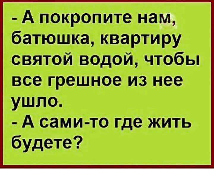 - А покропите нам, батюшка, квартиру святой водой, чтобы все грешное из нее ушло. - А сами-то где жить будете?