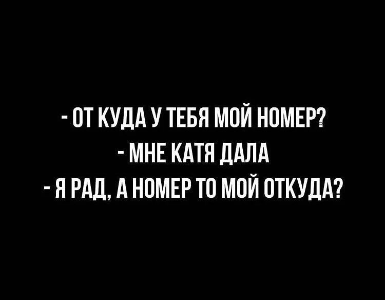 - ОТ КУДА У ТЕБЯ МОЙ НОМЕР?
- МНЕ КАТЯ ДАЛА
- Я РАД, А НОМЕР ТО МОЙ ОТКУДА?