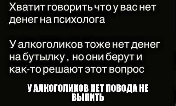 Хватит говорить что у вас нет денег на психолога
У алкоголиков тоже нет денег на бутылку, но они берут и как-то решают этот вопрос
У АЛКОГОЛИКОВ НЕТ ПОВОДА НЕ ВЫПИТЬ