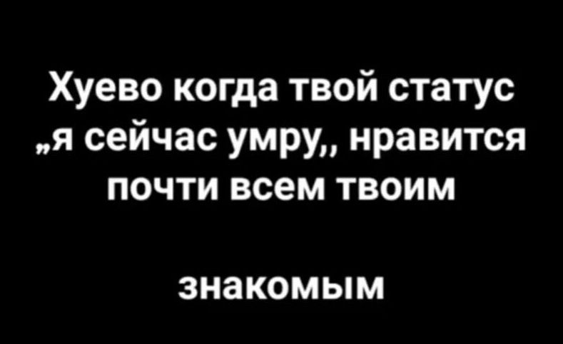 Хуево когда твой статус „я сейчас умру,, нравится почти всем твоим знакомым