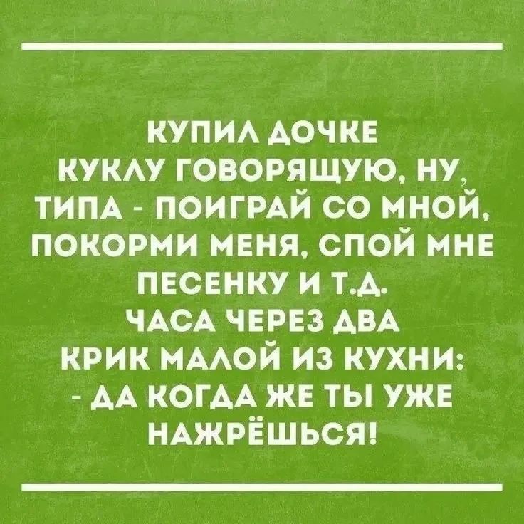 КУПИЛ ДОЧКЕ КУКЛУ ГОВОРЯЩУЮ, НУ, ТИПА - ПОИГРАЙ СО МНОЙ, ПОКОРМИ МЕНЯ, СПОЙ МНЕ ПЕСЕНКУ И Т.Д. ЧАСА ЧЕРЕЗ ДВА КРИК МАЛОЙ ИЗ КУХНИ: - ДА КОГДА ЖЕ ТЫ УЖЕ НАЖРЁШЬСЯ!