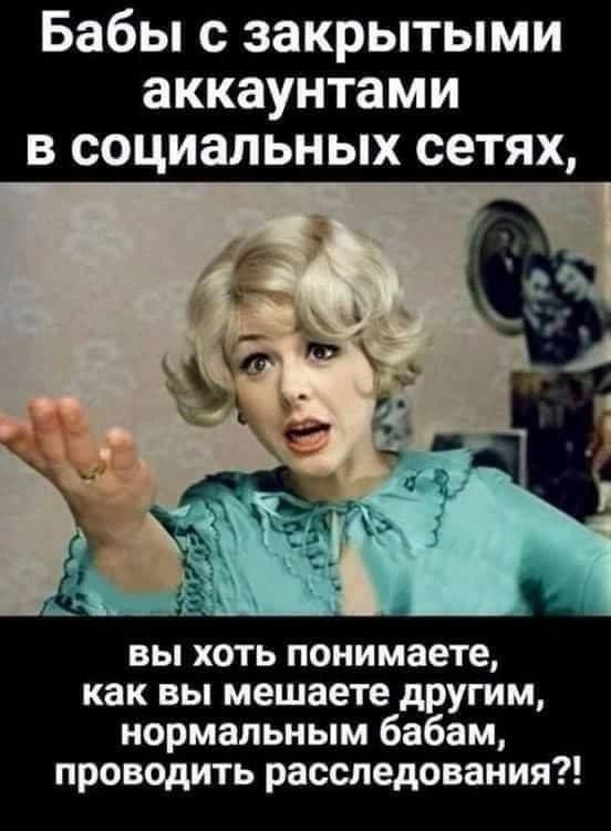 Бабы с закрытыми аккаунтами в социальных сетях, вы хоть понимаете, как вы мешаете другим, нормальным бабам, проводить расследования?!