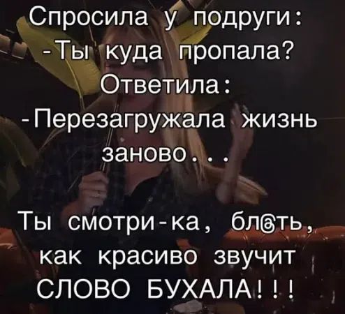 Спросила у подруги: - Ты куда пропала? Ответила: - Перезагружала жизнь заново... Ты смотри-ка, блять, как красиво звучит слово БУХАЛА!!!