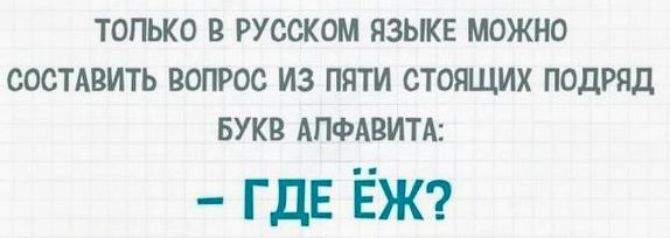 ТОЛЬКО В РУССКОМ ЯЗЫКЕ МОЖНО СОСТАВИТЬ ВОПРОС ИЗ ПЯТИ СТОЯЩИХ ПОДРЯД БУКВ АЛФАВИТА: – ГДЕ ЁЖ?