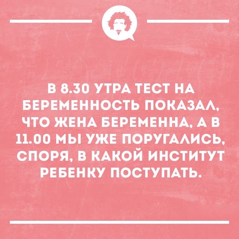 В 8.30 УТРА ТЕСТ НА БЕРЕМЕННОСТЬ ПОКАЗАЛ, ЧТО ЖЕНА БЕРЕМЕННА, А В 11.00 МЫ УЖЕ ПОРУГАЛИСЬ, СПОРЯ, В КАКОЙ ИНСТИТУТ РЕБЕНКУ ПОСТУПАТЬ.