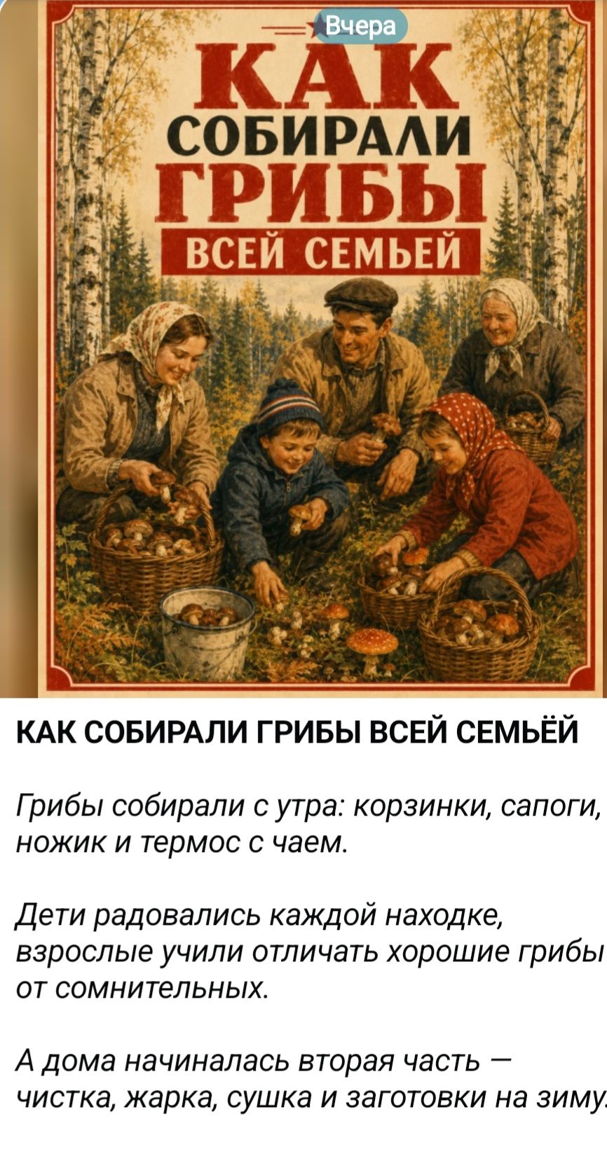 Вчера КАК СОБИРАЛИ ГРИБЫ ВСЕЙ СЕМЬЕЙ. КАК СОБИРАЛИ ГРИБЫ ВСЕЙ СЕМЬЁЙ. Грибы собирали с утра: корзинки, сапоги, ножик и термос с чаем. Дети радовались каждой находке, взрослые учили отличать хорошие грибы от сомнительных. А дома начиналась вторая часть — чистка, жарка, сушка и заготовки на зиму.