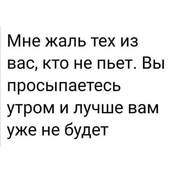 Мне жаль тех из вас, кто не пьет. Вы просыпаетесь утром и лучше вам уже не будет