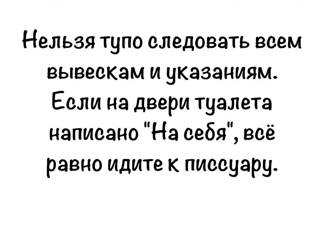 Нельзя тупо следовать всем вывескам и указаниям. Если на двери туалета написано 