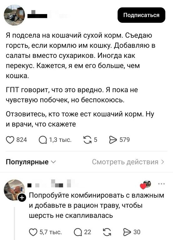 Я подсела на кошачий сухой корм. Съедаю горсть, если кормлю им кошку. Добавляю в салаты вместо сухариков. Иногда как перекус. Кажется, я ем его больше, чем кошка. ГПТ говорит, что это вредно. Я пока не чувствую побочек, но беспокоюсь. Отзовитесь, кто тоже ест кошачий корм. Ну и врачи, что скажете. Комментарий: Попробуйте комбинировать с влажным и