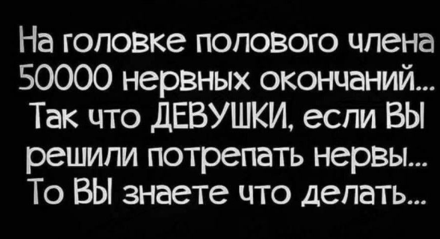 На головке полового члена 50000 нервных окончаний... Так что ДЕВУШКИ, если Вы решили потрепать нервы... То Вы знаете что делать...