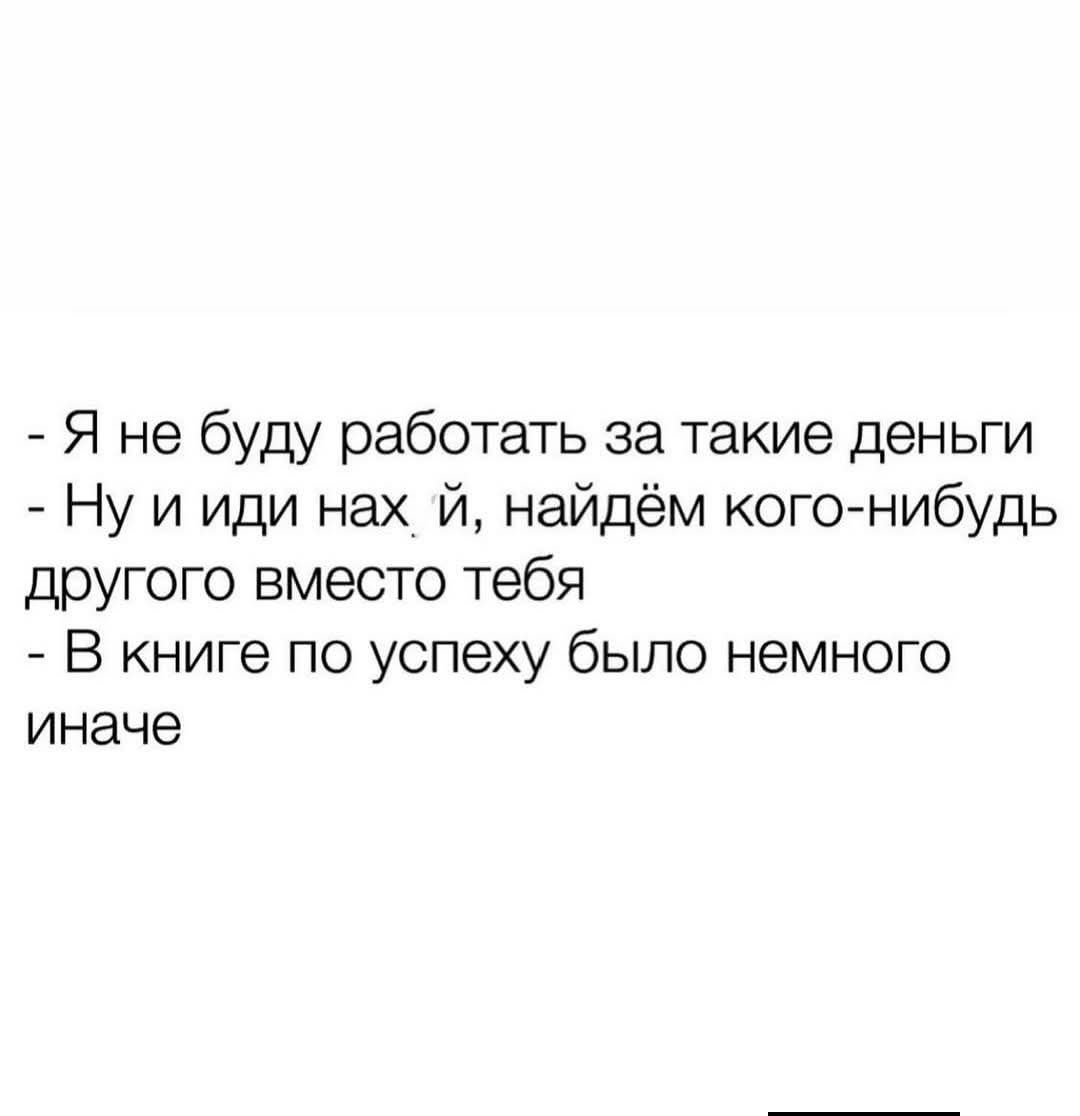 Я не буду работать за такие деньги. Ну и иди нах.й, найдём кого-нибудь другого вместо тебя. В книге по успеху было немного иначе.