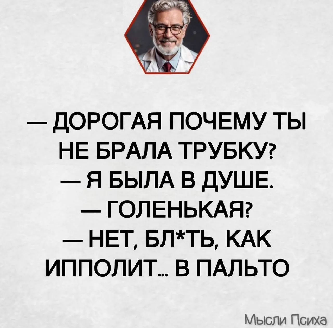 ДОРОГАЯ ПОЧЕМУ ТЫ НЕ БРАЛА ТРУБКУ? Я БЫЛА В ДУШЕ. ГОЛЕНЬКАЯ? НЕТ, БЛ*ТЬ, КАК ИППОЛИТ... В ПАЛЬТО Мысли Психа