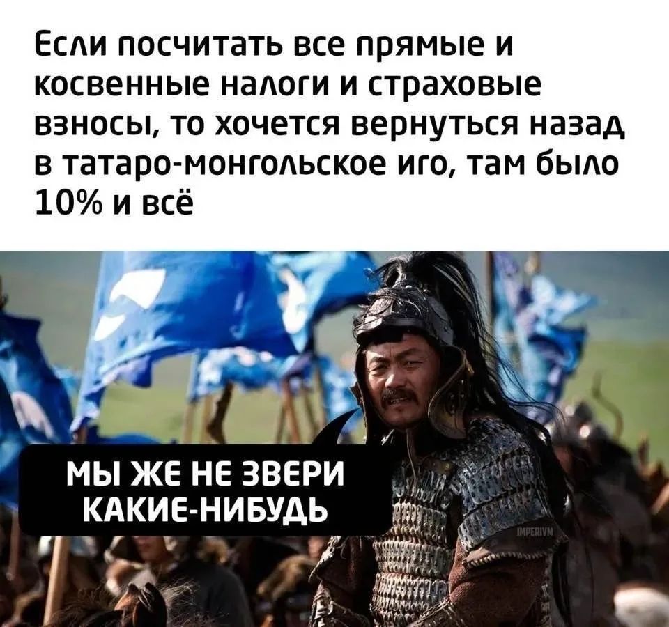 Если посчитать все прямые и косвенные налоги и страховые взносы, то хочется вернуться назад в татаро-монгольское иго, там было 10% и всё. МЫ ЖЕ НЕ ЗВЕРИ КАКИЕ-НИБУДЬ. IMPERIVM