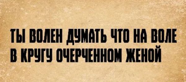 ТЫ ВОЛЕН ДУМАТЬ ЧТО НА ВОЛЕ В КРУГУ ОЧЕРЧЕННОМ ЖЕНОЙ