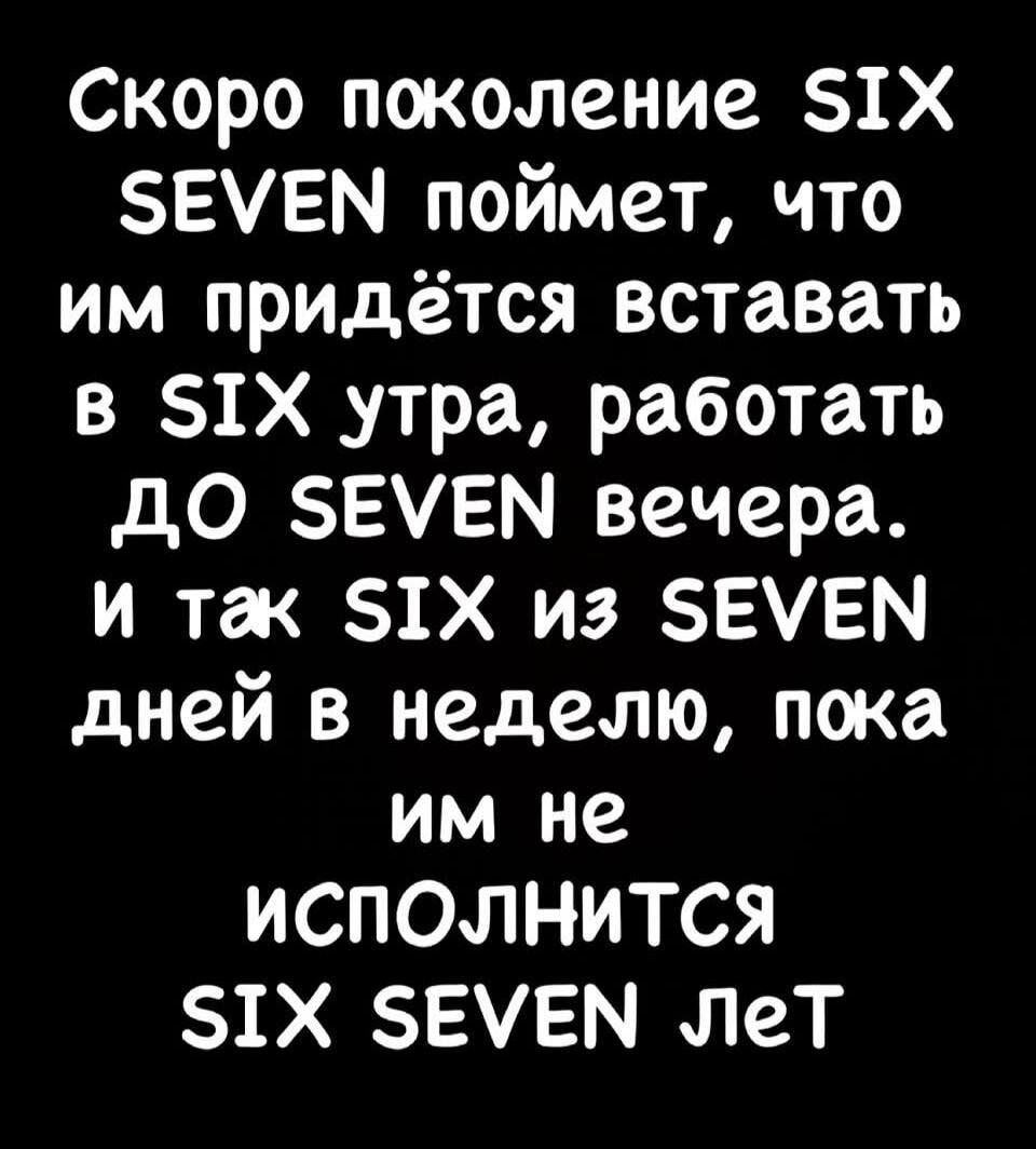 Скоро поколение SIX SEVEN поймет, что им придется вставать в SIX утра, работать до SEVEN вечера. И так SIX из SEVEN дней в неделю, пока им не исполнится SIX SEVEN лет