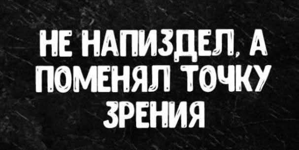 НЕ НАПИЗДЕЛ, А ПОМЕНЯЛ ТОЧКУ ЗРЕНИЯ