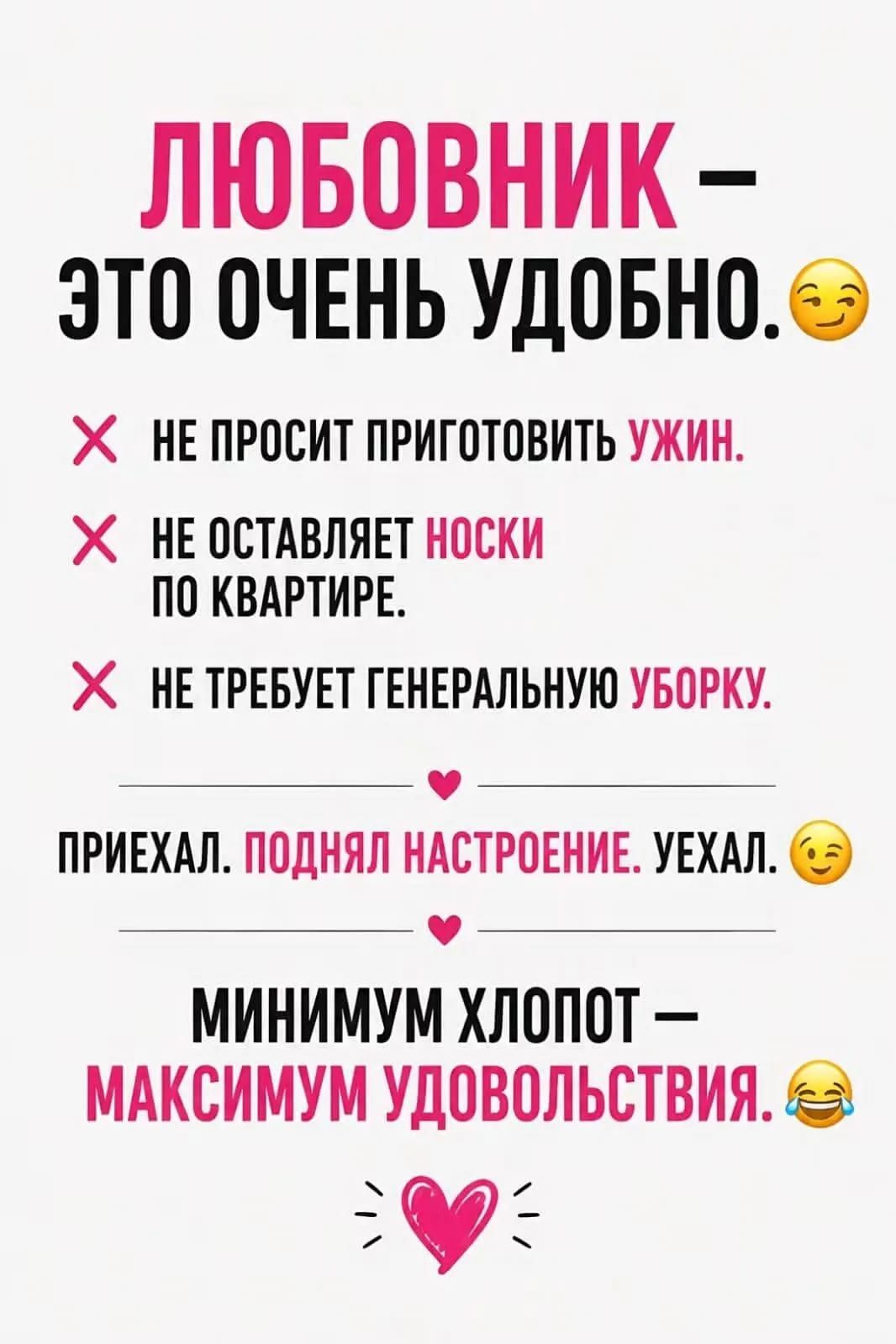 ЛЮБОВНИК – ЭТО ОЧЕНЬ УДОБНО. НЕ ПРОСИТ ПРИГОТОВИТЬ УЖИН. НЕ ОСТАВЛЯЕТ НОСКИ ПО КВАРТИРЕ. НЕ ТРЕБУЕТ ГЕНЕРАЛЬНУЮ УБОРКУ. ПРИЕХАЛ. ПОДНЯЛ НАСТРОЕНИЕ. УЕХАЛ. МИНИМУМ ХЛОПОТ – МАКСИМУМ УДОВОЛЬСТВИЯ.