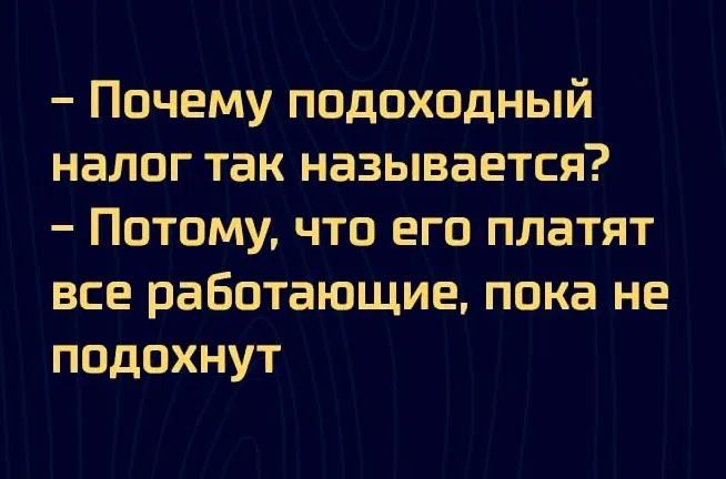 - Почему подоходный налог так называется?
- Потому, что его платят все работающие, пока не подохнут