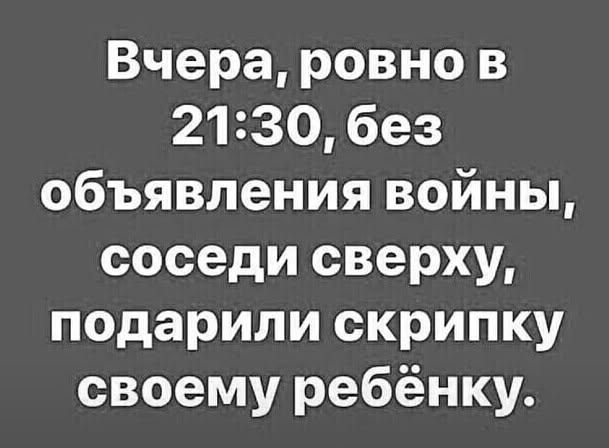 Вчера, ровно в 21:30, без объявления войны, соседи сверху, подарили скрипку своему ребёнку.