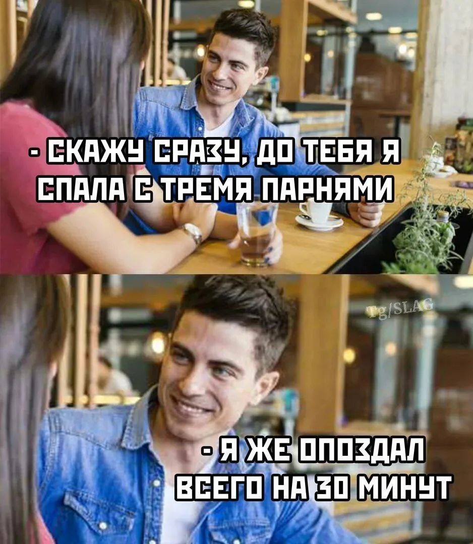 Скажу сразу, до тебя я спала с тремя парнями. Я же опоздал всего на 30 минут.