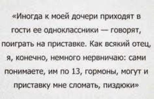 Иногда к моей дочери приходят в гости ее одноклассники — говорят, поиграть на приставке. Как всякий отец, я, конечно, немного нервничаю: сами понимаете, им по 13, гормоны, могут и приставку мне сломать, пиздюки