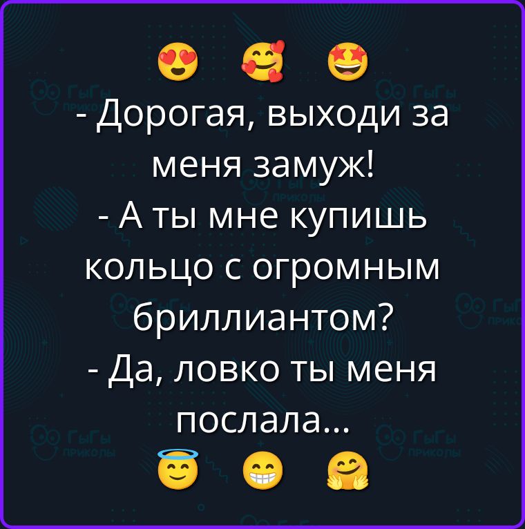 - Дорогая, выходи за меня замуж! - А ты мне купишь кольцо с огромным бриллиантом? - Да, ловко ты меня послала...