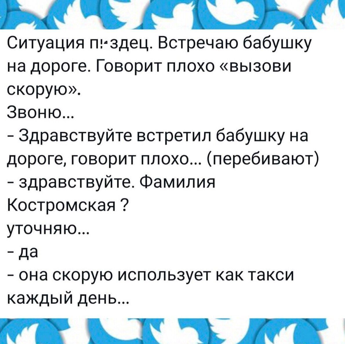 Ситуация п!здец. Встречаю бабушку на дороге. Говорит плохо «вызови скорую». Звоню... - Здравствуйте встретил бабушку на дороге, говорит плохо... (перебивают) - здравствуйте. Фамилия Костромская ? уточняю... - да - она скорую использует как такси каждый день...
