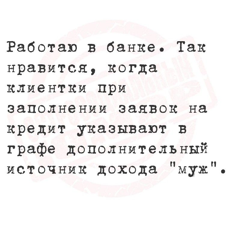 Работаю в банке. Так нравится, когда клиентки при заполнении заявок на кредит указывают в графе дополнительный источник дохода 