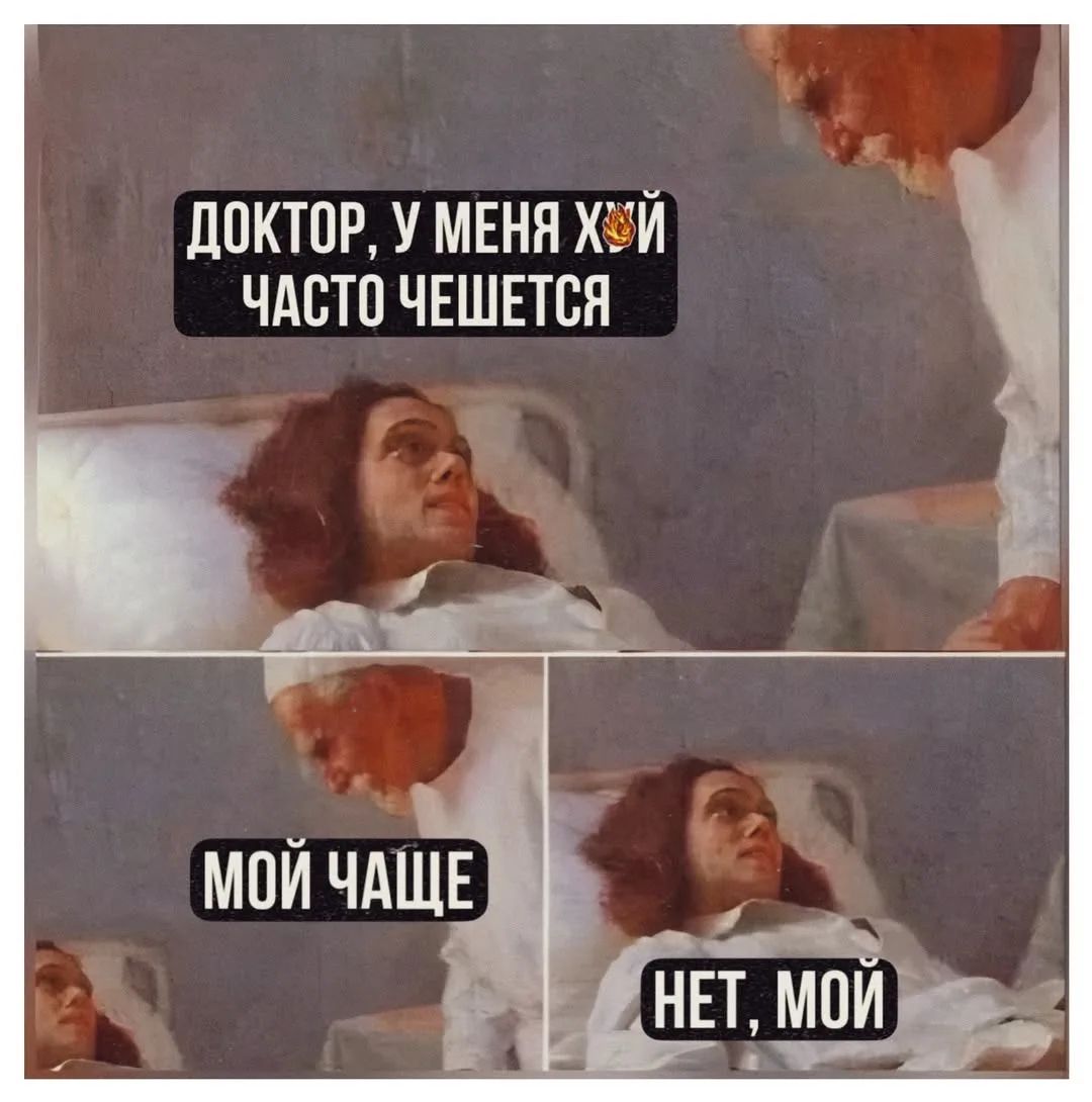 ДОКТОР, У МЕНЯ ХУЙ ЧАСТО ЧЕШЕТСЯ. МОЙ ЧАЩЕ. НЕТ, МОЙ.