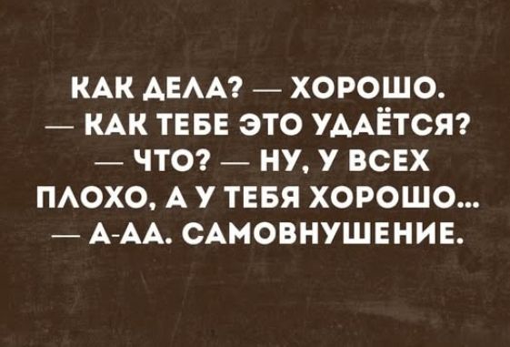 КАК ДЕЛА? — ХОРОШО. — КАК ТЕБЕ ЭТО УДАЁТСЯ? — ЧТО? — НУ, У ВСЕХ ПЛОХО, А У ТЕБЯ ХОРОШО... — А-АА. САМОВНУШЕНИЕ.