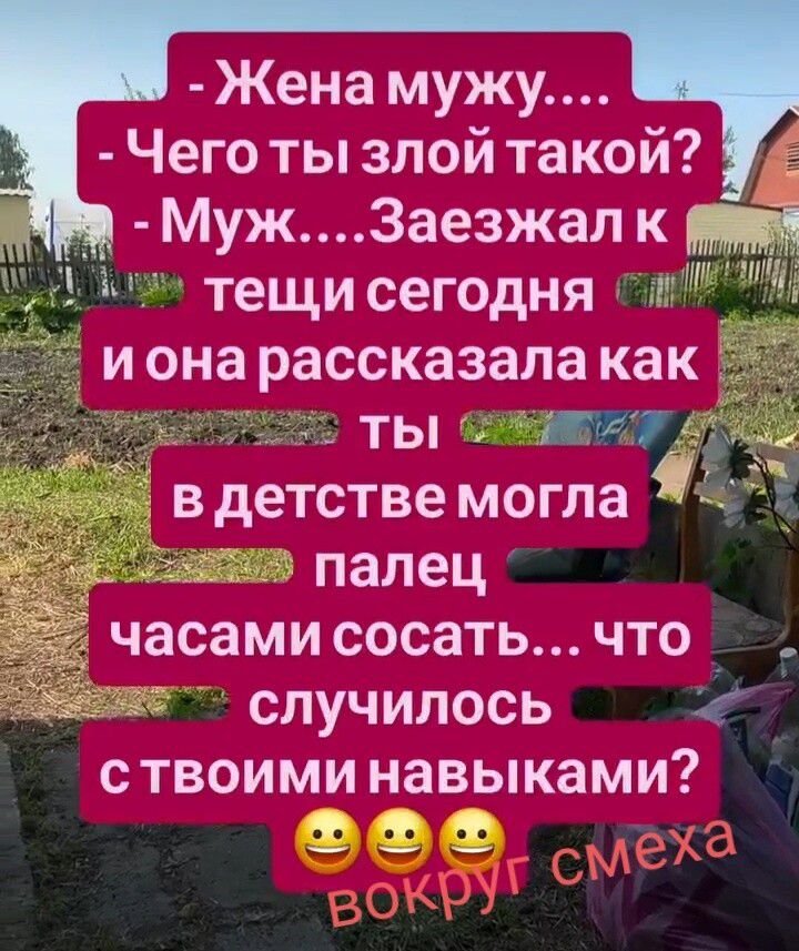 Жена мужу.... - Чего ты злой такой? - Муж....Заезжал к тещи сегодня и она рассказала как ты в детстве могла палец часами сосать... что случилось с твоими навыками? вокруг смеха
