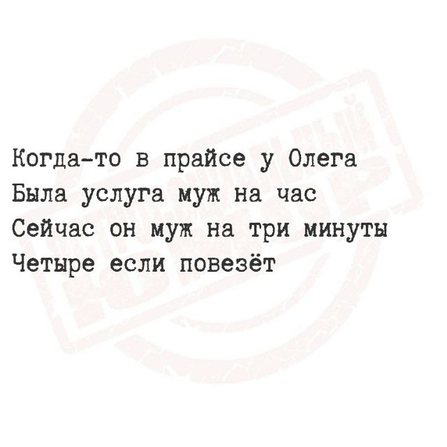 Когда-то в прайсе у Олега Была услуга муж на час Сейчас он муж на три минуты Четыре если повезёт