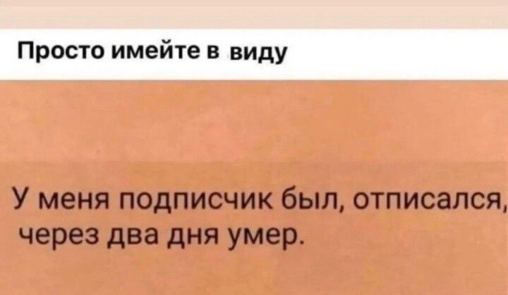 Просто имейте в виду У меня подписчик был, отписался, через два дня умер.