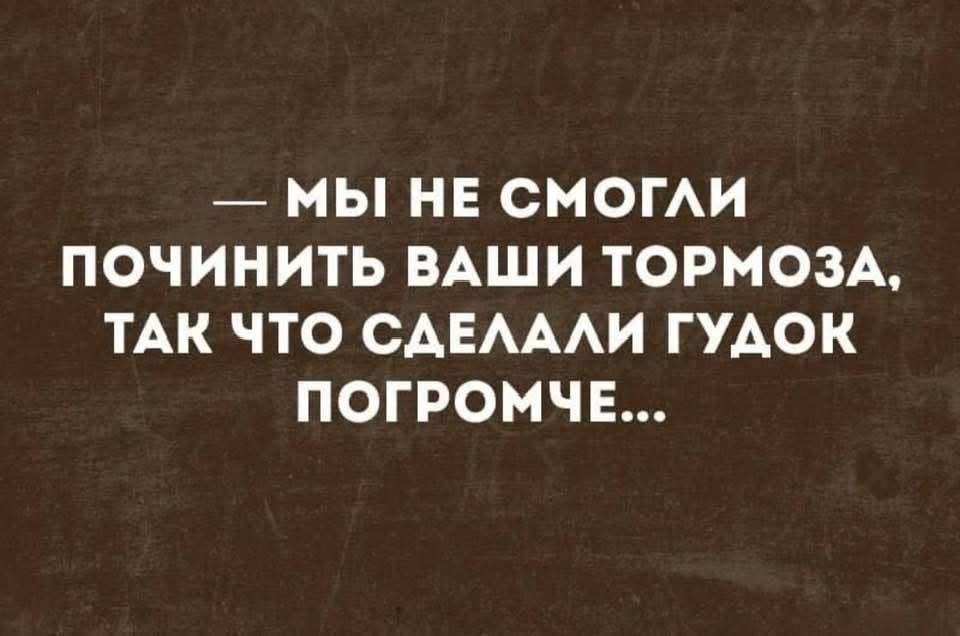 — МЫ НЕ СМОГЛИ ПОЧИНИТЬ ВАШИ ТОРМОЗА, ТАК ЧТО СДЕЛАЛИ ГУДОК ПОГРОМЧЕ...