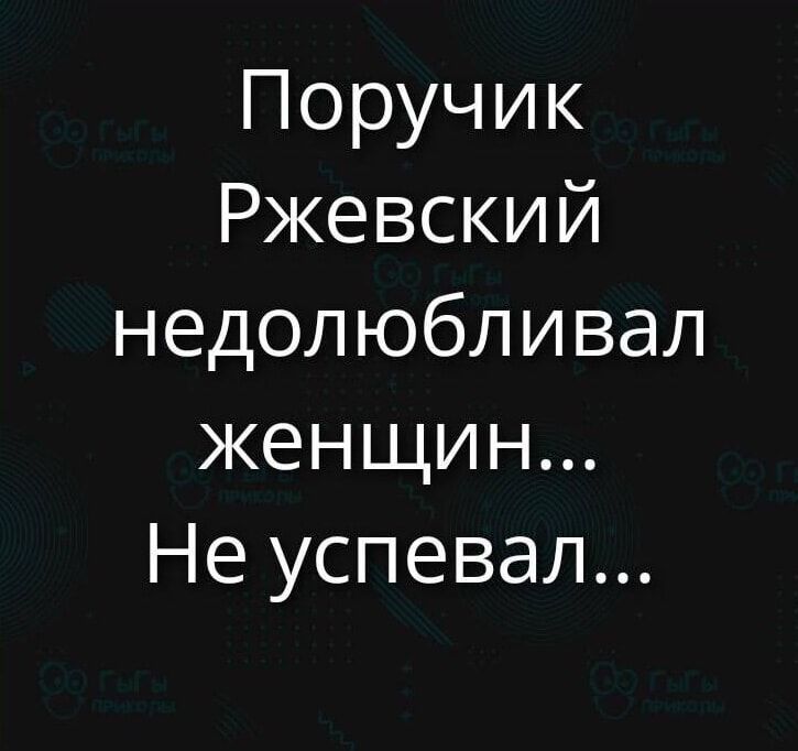 Поручик Ржевский недолюбливал женщин... Не успевал...