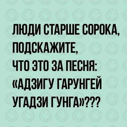 ЛЮДИ СТАРШЕ СОРОКА, ПОДСКАЖИТЕ, ЧТО ЭТО ЗА ПЕСНЯ: «АДЗИГУ ГАРУНГЕЙ УГАДЗИ ГУНГА»???