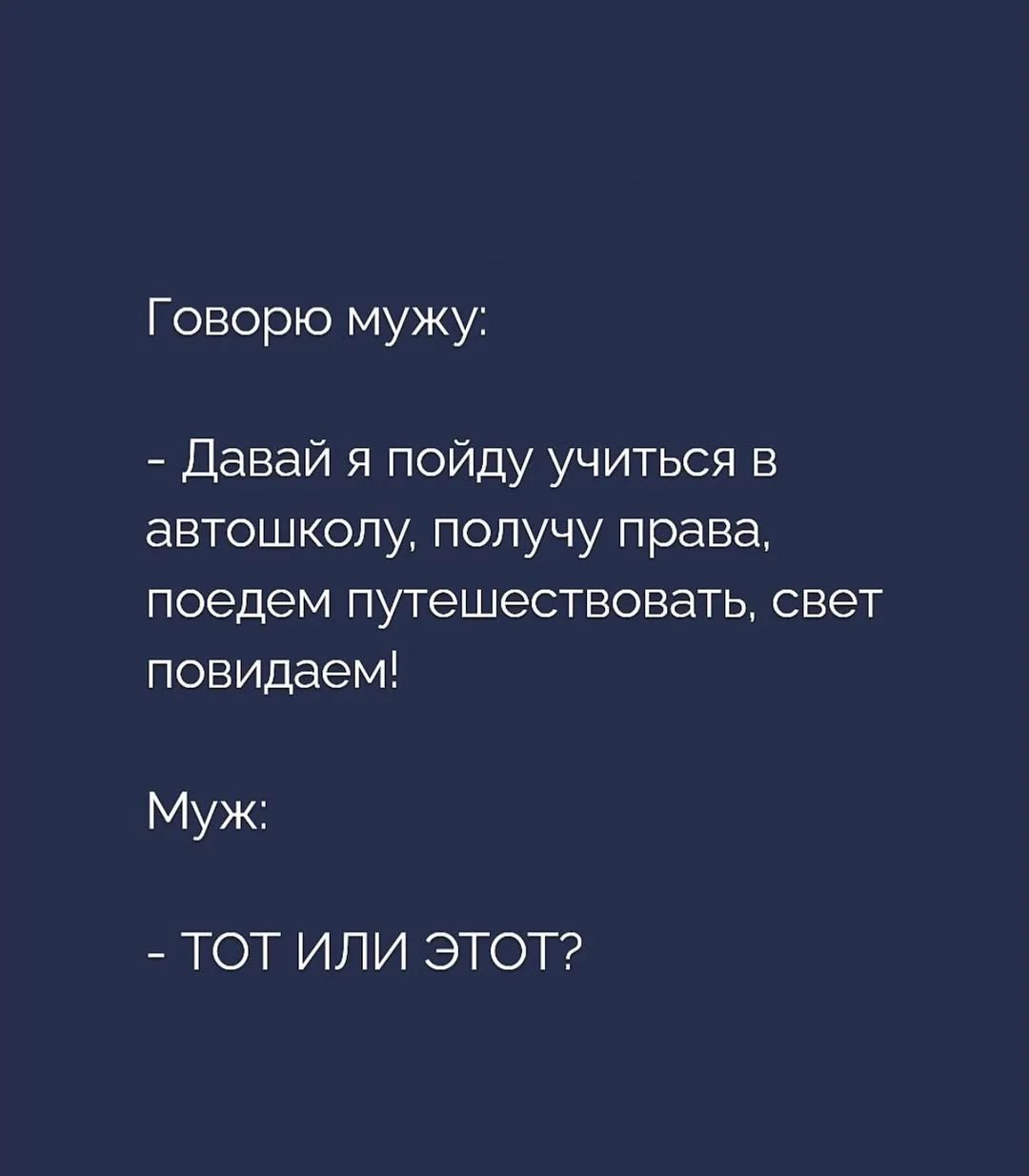 Говорю мужу: - Давай я пойду учиться в автошколу, получу права, поедем путешествовать, свет повидаем! Муж: - ТОТ ИЛИ ЭТОТ?